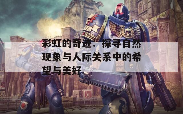 彩虹的奇迹：探寻自然现象与人际关系中的希望与美好