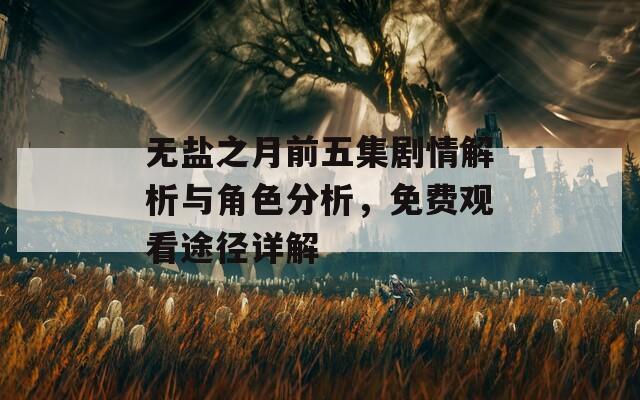 无盐之月前五集剧情解析与角色分析，免费观看途径详解