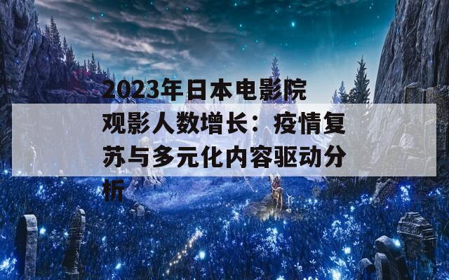 2023年日本电影院观影人数增长：疫情复苏与多元化内容驱动分析