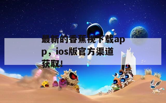 最新的香蕉视下载app，ios版官方渠道获取！