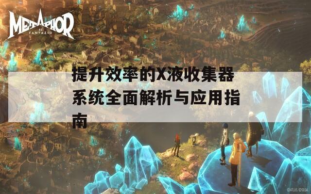 提升效率的X液收集器系统全面解析与应用指南