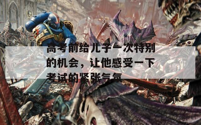 高考前给儿子一次特别的机会，让他感受一下考试的紧张气氛
