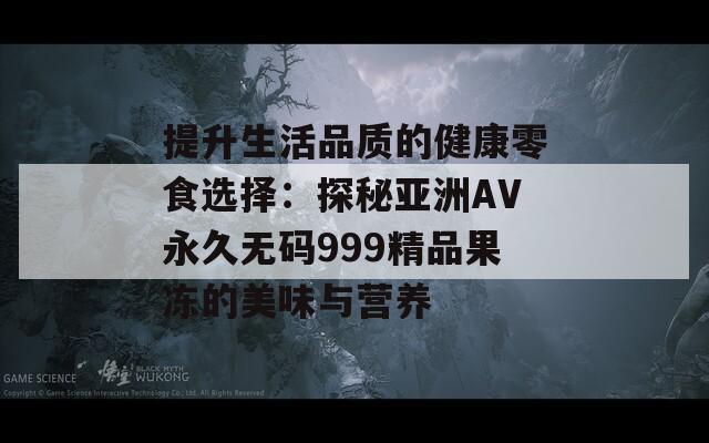 提升生活品质的健康零食选择：探秘亚洲AV永久无码999精品果冻的美味与营养