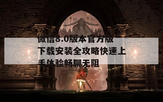 微信8.0版本官方版下载安装全攻略快速上手体验畅聊无阻