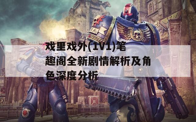 戏里戏外(1V1)笔趣阁全新剧情解析及角色深度分析