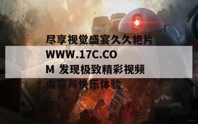 尽享视觉盛宴久久艳片WWW.17C.COM 发现极致精彩视频内容与快乐体验