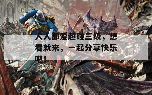 人人都爱超碰三级，想看就来，一起分享快乐吧！