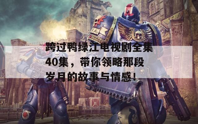 跨过鸭绿江电视剧全集40集，带你领略那段岁月的故事与情感！
