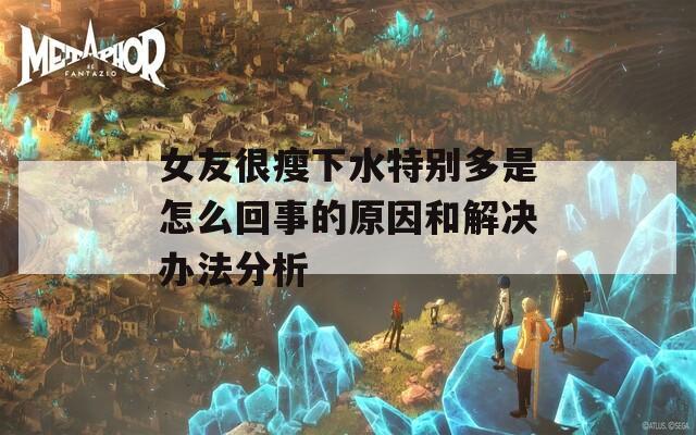 女友很瘦下水特别多是怎么回事的原因和解决办法分析
