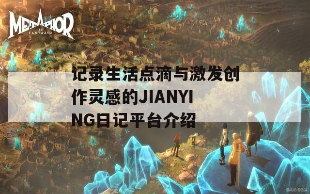 记录生活点滴与激发创作灵感的JIANYING日记平台介绍