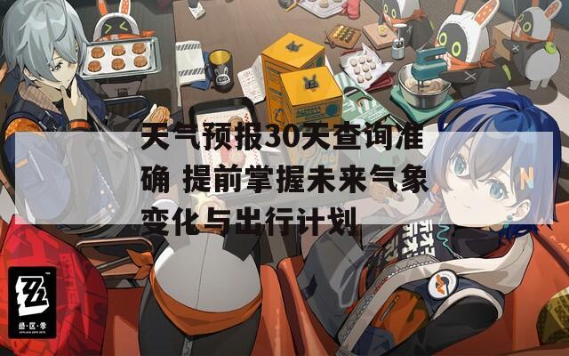 天气预报30天查询准确 提前掌握未来气象变化与出行计划