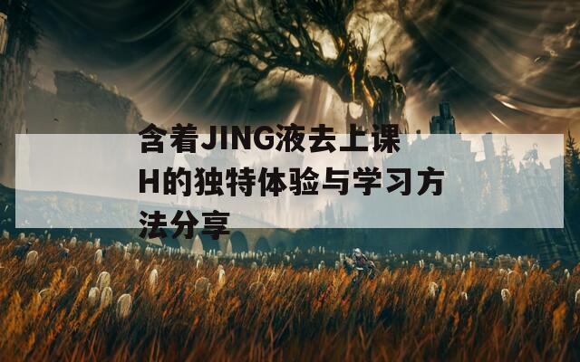 含着JING液去上课H的独特体验与学习方法分享