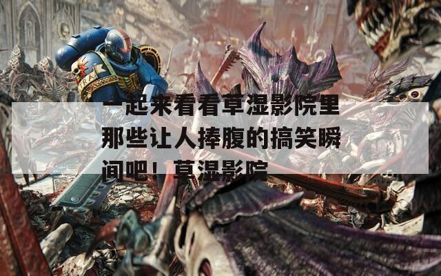 一起来看看草湿影院里那些让人捧腹的搞笑瞬间吧！草湿影院