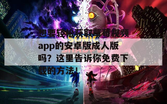 想要轻松获取草莓视频app的安卓版成人版吗？这里告诉你免费下载的方法！