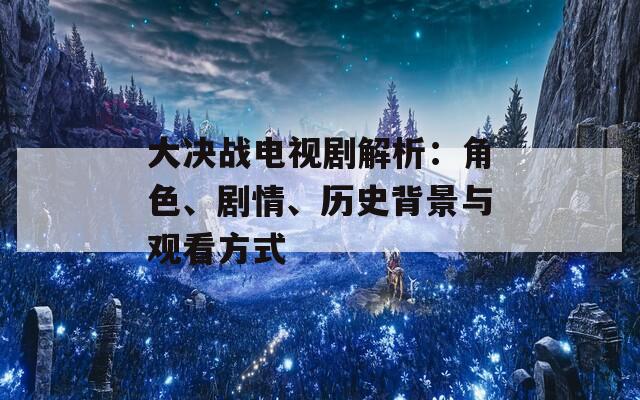 大决战电视剧解析：角色、剧情、历史背景与观看方式