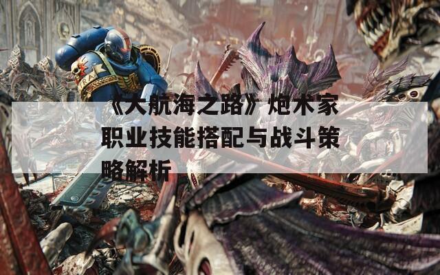 《大航海之路》炮术家职业技能搭配与战斗策略解析