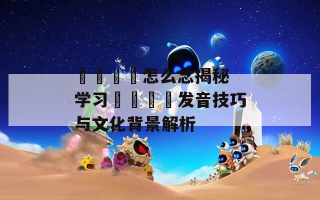 卐卍卍卐怎么念揭秘 学习卐卍卍卐发音技巧与文化背景解析