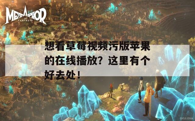 想看草莓视频污版苹果的在线播放？这里有个好去处！