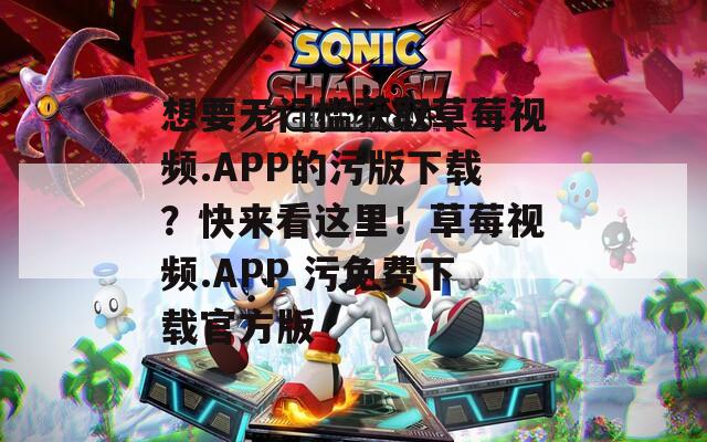 想要无门槛获取草莓视频.APP的污版下载？快来看这里！草莓视频.APP 污免费下载官方版