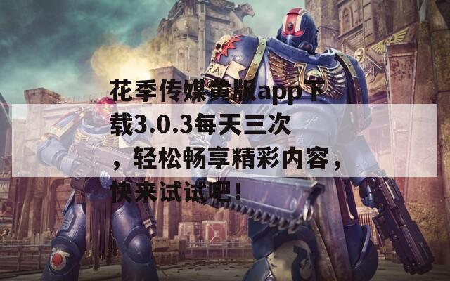 花季传媒黄版app下载3.0.3每天三次，轻松畅享精彩内容，快来试试吧！