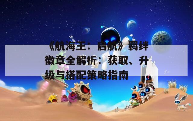 《航海王：启航》羁绊徽章全解析：获取、升级与搭配策略指南