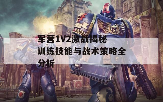 军营1V2激战揭秘 训练技能与战术策略全分析