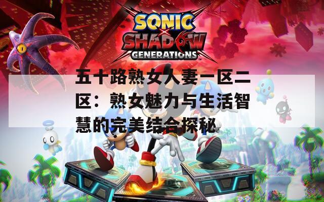 五十路熟女人妻一区二区：熟女魅力与生活智慧的完美结合探秘