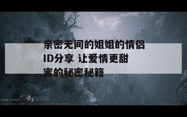亲密无间的姐姐的情侣ID分享 让爱情更甜蜜的秘密秘籍