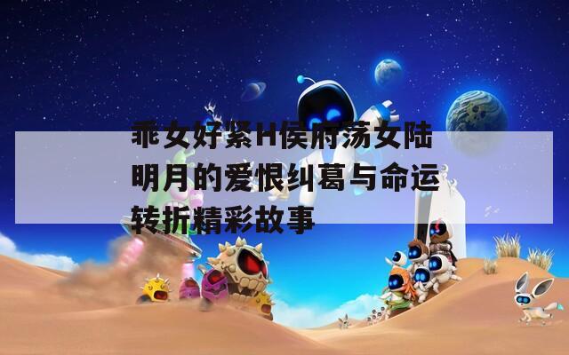 乖女好紧H侯府荡女陆明月的爱恨纠葛与命运转折精彩故事