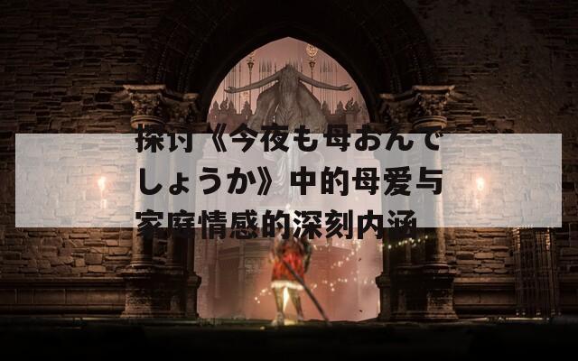 探讨《今夜も母おんでしょうか》中的母爱与家庭情感的深刻内涵