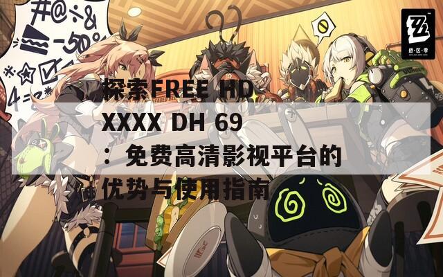 探索FREE HD XXXX DH 69：免费高清影视平台的优势与使用指南