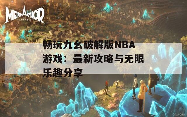 畅玩九幺破解版NBA游戏：最新攻略与无限乐趣分享