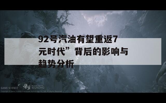 92号汽油有望重返7元时代”背后的影响与趋势分析
