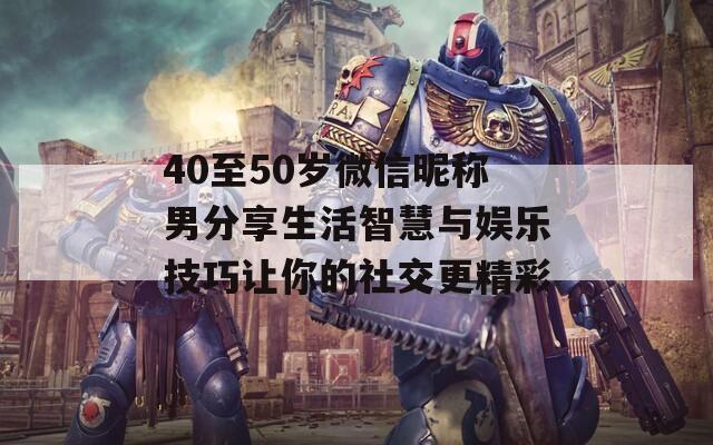 40至50岁微信昵称男分享生活智慧与娱乐技巧让你的社交更精彩