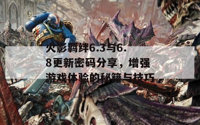 火影羁绊6.3与6.8更新密码分享，增强游戏体验的秘籍与技巧