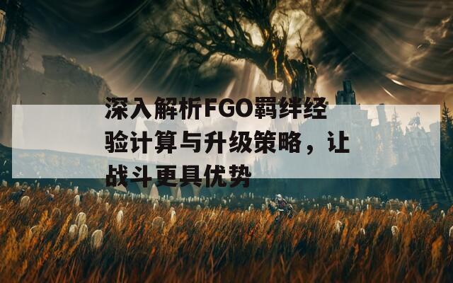 深入解析FGO羁绊经验计算与升级策略，让战斗更具优势
