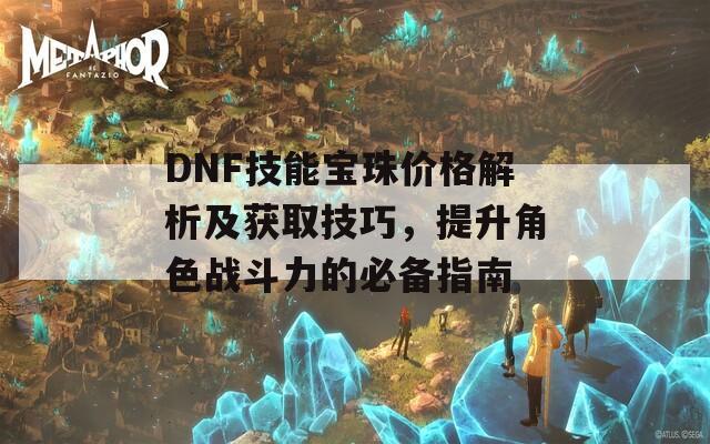 DNF技能宝珠价格解析及获取技巧，提升角色战斗力的必备指南