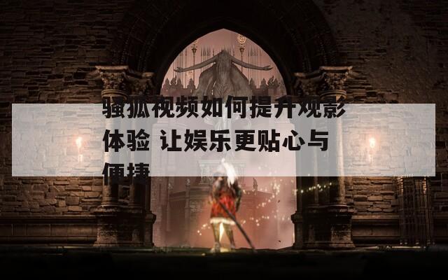 骚狐视频如何提升观影体验 让娱乐更贴心与便捷
