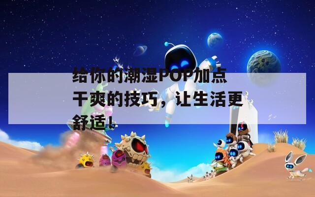 给你的潮湿POP加点干爽的技巧，让生活更舒适！