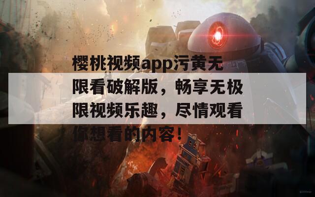 樱桃视频app污黄无限看破解版，畅享无极限视频乐趣，尽情观看你想看的内容！