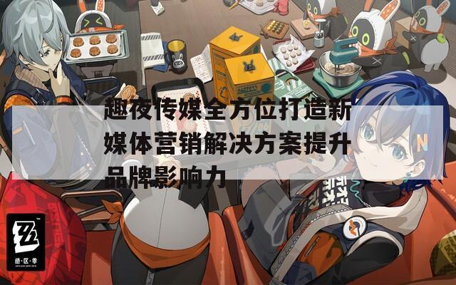 趣夜传媒全方位打造新媒体营销解决方案提升品牌影响力