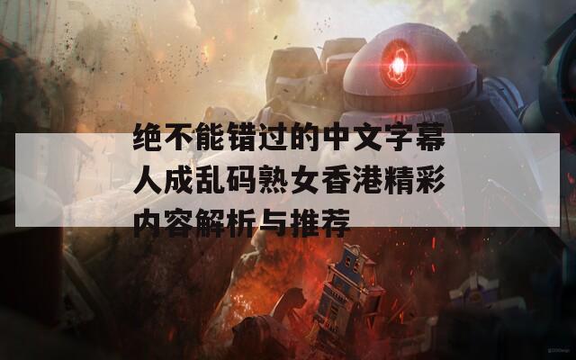 绝不能错过的中文字幕人成乱码熟女香港精彩内容解析与推荐