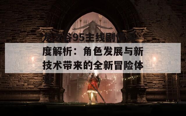 龙之谷95主线剧情深度解析：角色发展与新技术带来的全新冒险体验