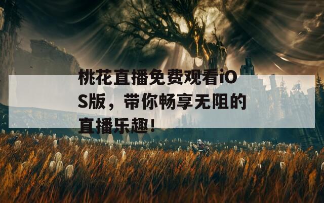 桃花直播免费观看iOS版，带你畅享无阻的直播乐趣！