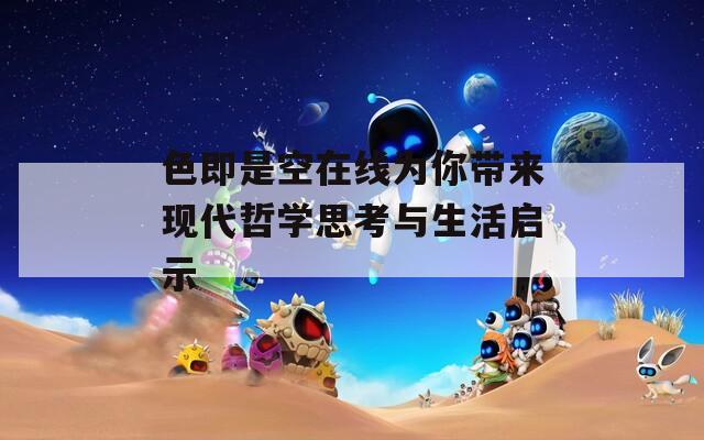 色即是空在线为你带来现代哲学思考与生活启示