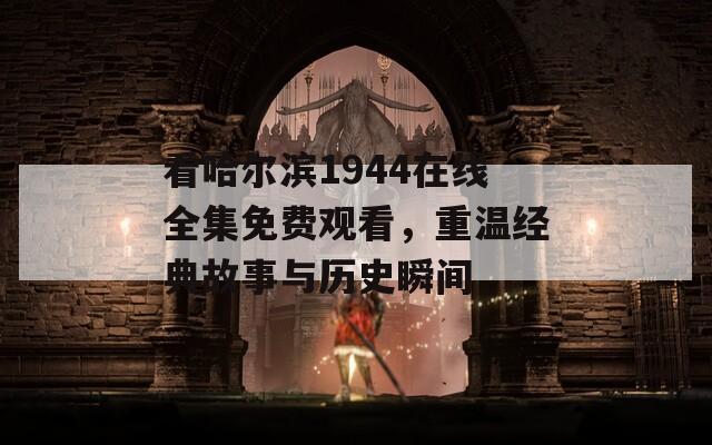 看哈尔滨1944在线全集免费观看，重温经典故事与历史瞬间