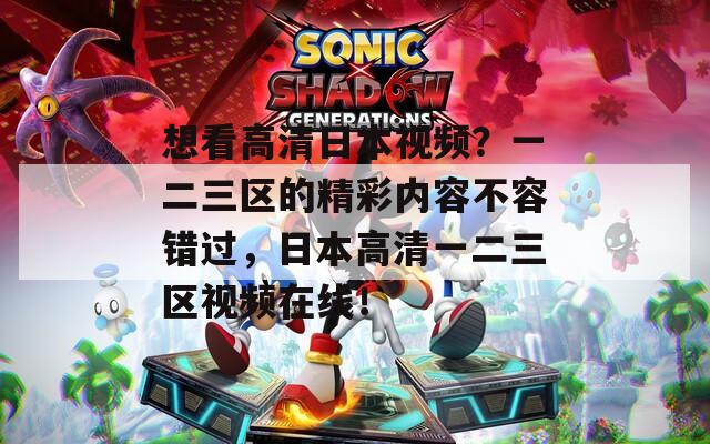 想看高清日本视频？一二三区的精彩内容不容错过，日本高清一二三区视频在线！
