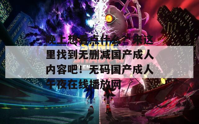 晚上想看点什么？来这里找到无删减国产成人内容吧！无码国产成人午夜在线播放网