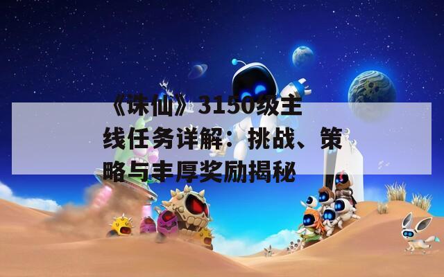 《诛仙》3150级主线任务详解：挑战、策略与丰厚奖励揭秘