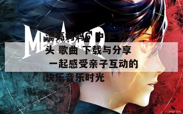 漂亮妈妈6 中字 开头 歌曲 下载与分享 一起感受亲子互动的快乐音乐时光
